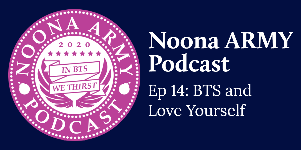 Noona Army Podcast Ep 14: BTS and Love Yourself