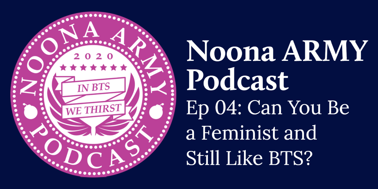 Noona Army Podcast Ep 04: Can You Be a Feminist and Still Like BTS?