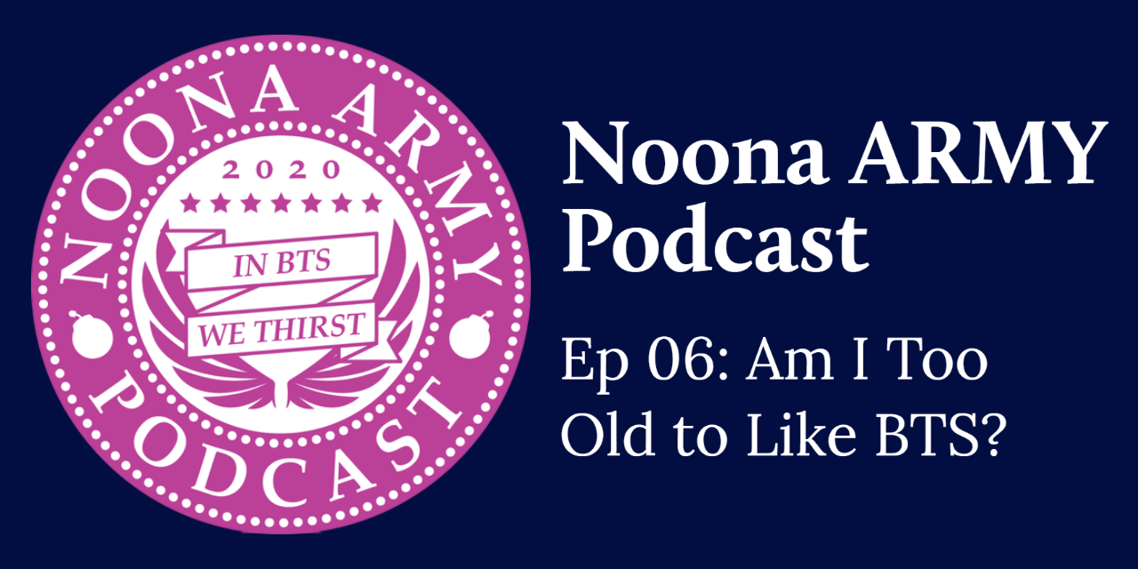 Noona Army Podcast Ep 06: Am I Too Old to Like BTS?